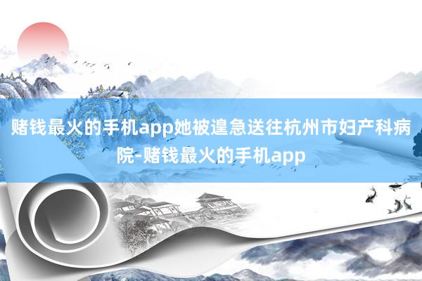 赌钱最火的手机app她被遑急送往杭州市妇产科病院-赌钱最火的手机app