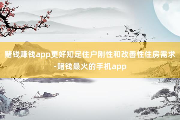 赌钱赚钱app更好知足住户刚性和改善性住房需求-赌钱最火的手机app