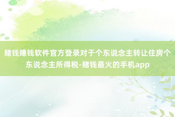 赌钱赚钱软件官方登录　　对于个东说念主转让住房个东说念主所得税-赌钱最火的手机app