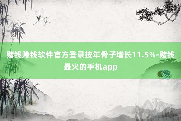 赌钱赚钱软件官方登录按年骨子增长11.5%-赌钱最火的手机app