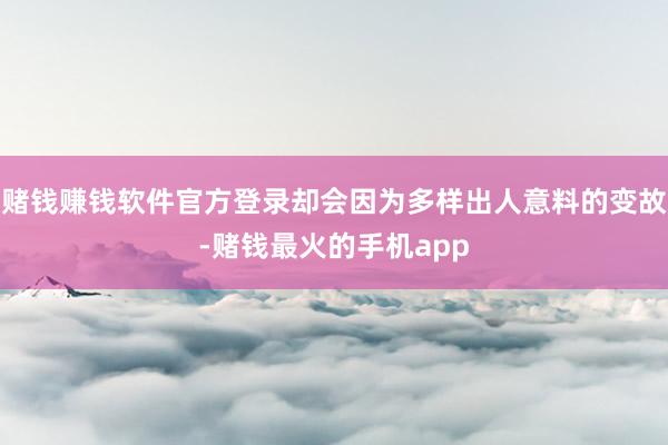 赌钱赚钱软件官方登录却会因为多样出人意料的变故-赌钱最火的手机app