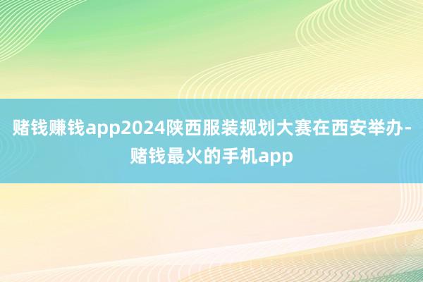 赌钱赚钱app2024陕西服装规划大赛在西安举办-赌钱最火的手机app