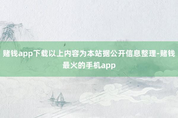 赌钱app下载以上内容为本站据公开信息整理-赌钱最火的手机app