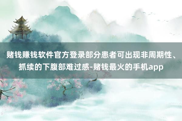 赌钱赚钱软件官方登录部分患者可出现非周期性、抓续的下腹部难过感-赌钱最火的手机app