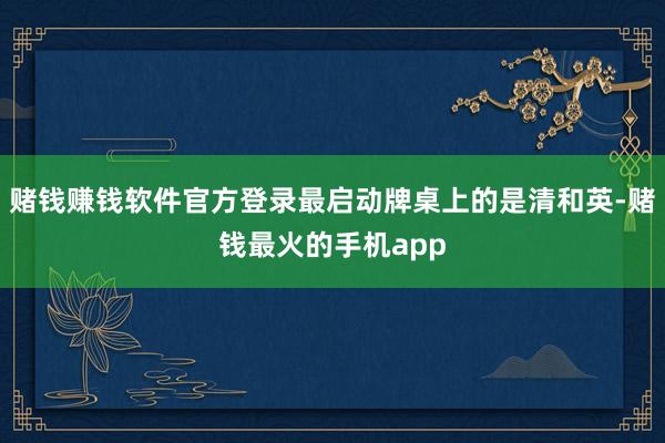 赌钱赚钱软件官方登录最启动牌桌上的是清和英-赌钱最火的手机app