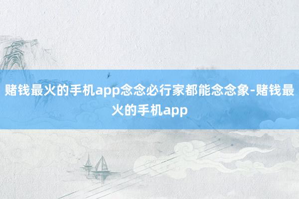 赌钱最火的手机app念念必行家都能念念象-赌钱最火的手机app