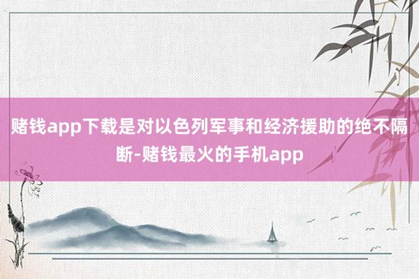 赌钱app下载是对以色列军事和经济援助的绝不隔断-赌钱最火的手机app