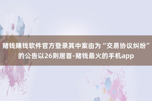 赌钱赚钱软件官方登录其中案由为“交易协议纠纷”的公告以26则居首-赌钱最火的手机app