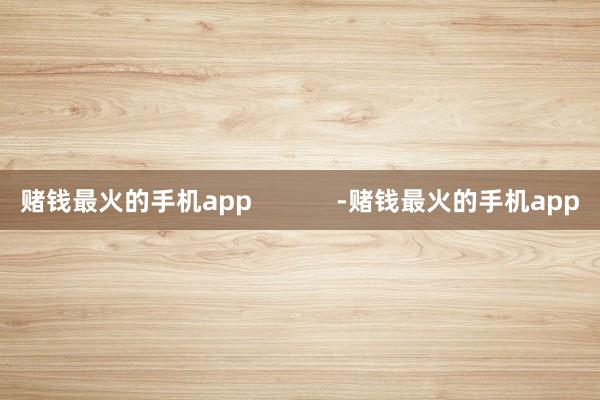 赌钱最火的手机app            -赌钱最火的手机app