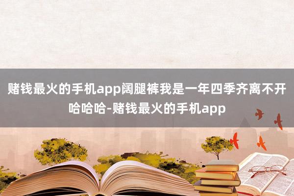 赌钱最火的手机app阔腿裤我是一年四季齐离不开哈哈哈-赌钱最火的手机app
