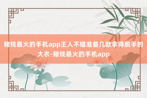 赌钱最火的手机app王人不错准备几款拿得脱手的大衣-赌钱最火的手机app
