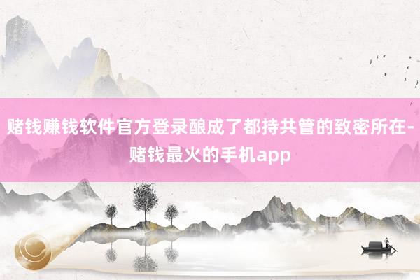 赌钱赚钱软件官方登录酿成了都持共管的致密所在-赌钱最火的手机app