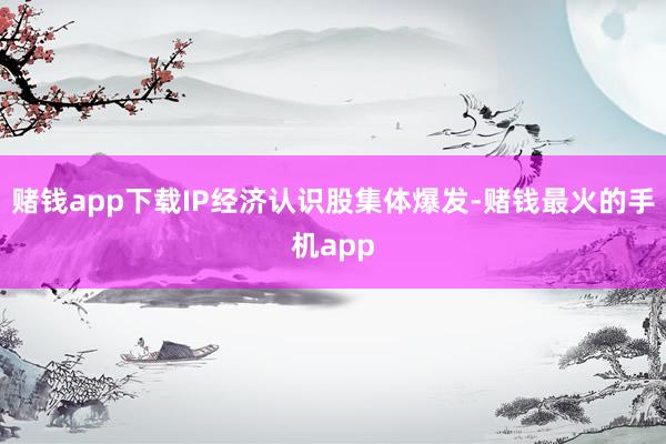 赌钱app下载IP经济认识股集体爆发-赌钱最火的手机app