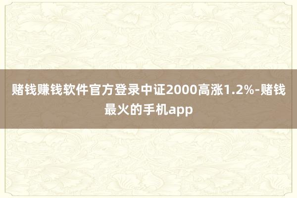 赌钱赚钱软件官方登录中证2000高涨1.2%-赌钱最火的手机app