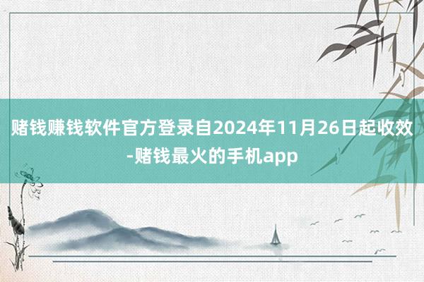 赌钱赚钱软件官方登录自2024年11月26日起收效-赌钱最火的手机app
