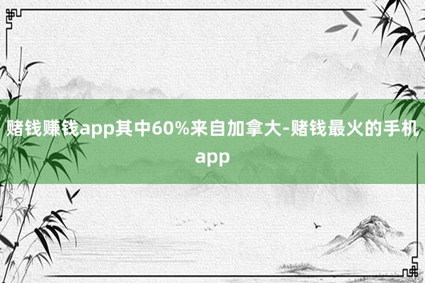 赌钱赚钱app其中60%来自加拿大-赌钱最火的手机app