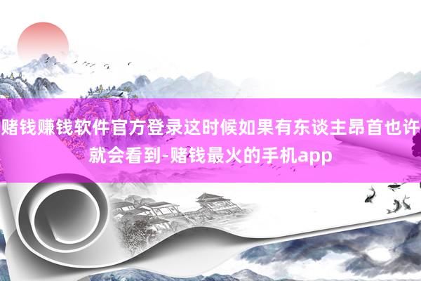 赌钱赚钱软件官方登录这时候如果有东谈主昂首也许就会看到-赌钱最火的手机app