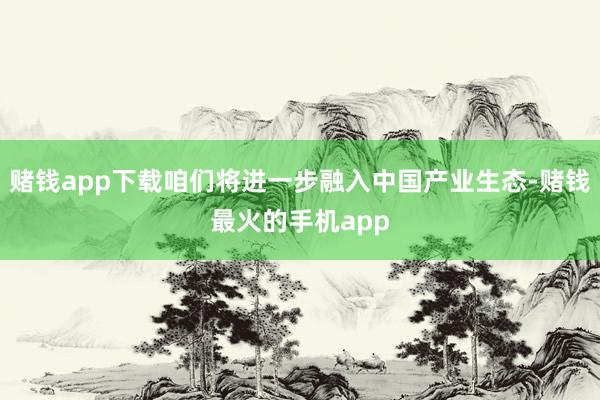 赌钱app下载咱们将进一步融入中国产业生态-赌钱最火的手机app