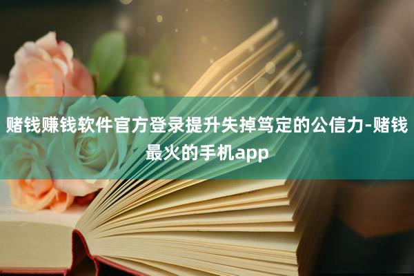 赌钱赚钱软件官方登录提升失掉笃定的公信力-赌钱最火的手机app