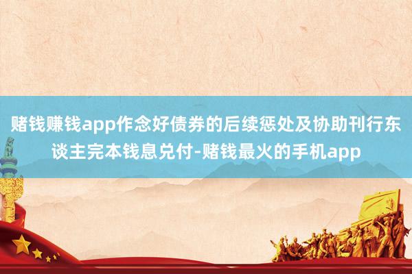 赌钱赚钱app作念好债券的后续惩处及协助刊行东谈主完本钱息兑付-赌钱最火的手机app