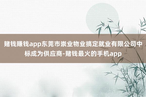 赌钱赚钱app东莞市崇业物业搞定就业有限公司中标成为供应商-赌钱最火的手机app