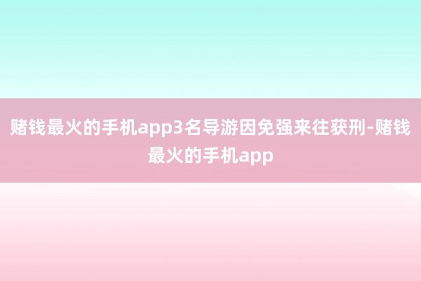 赌钱最火的手机app3名导游因免强来往获刑-赌钱最火的手机app