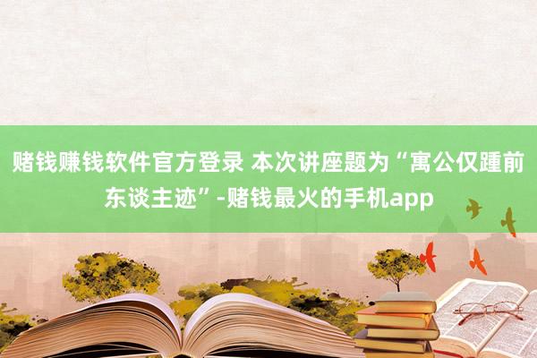 赌钱赚钱软件官方登录 本次讲座题为“寓公仅踵前东谈主迹”-赌钱最火的手机app