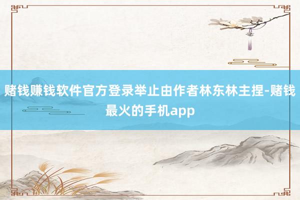 赌钱赚钱软件官方登录举止由作者林东林主捏-赌钱最火的手机app