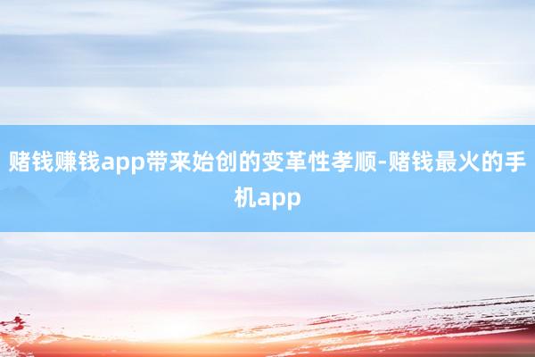 赌钱赚钱app带来始创的变革性孝顺-赌钱最火的手机app