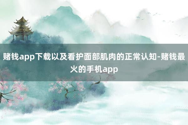 赌钱app下载以及看护面部肌肉的正常认知-赌钱最火的手机app