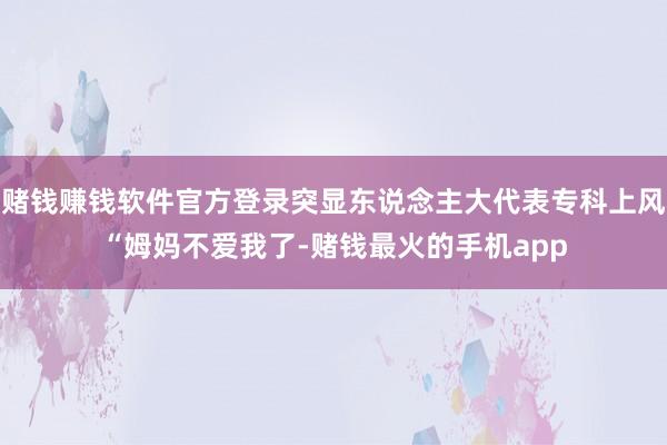 赌钱赚钱软件官方登录突显东说念主大代表专科上风“姆妈不爱我了-赌钱最火的手机app
