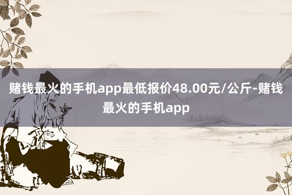 赌钱最火的手机app最低报价48.00元/公斤-赌钱最火的手机app