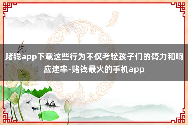 赌钱app下载这些行为不仅考验孩子们的膂力和响应速率-赌钱最火的手机app