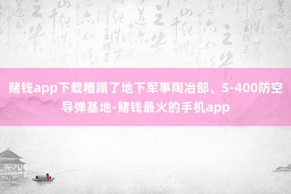 赌钱app下载糟蹋了地下军事陶冶部、S-400防空导弹基地-赌钱最火的手机app