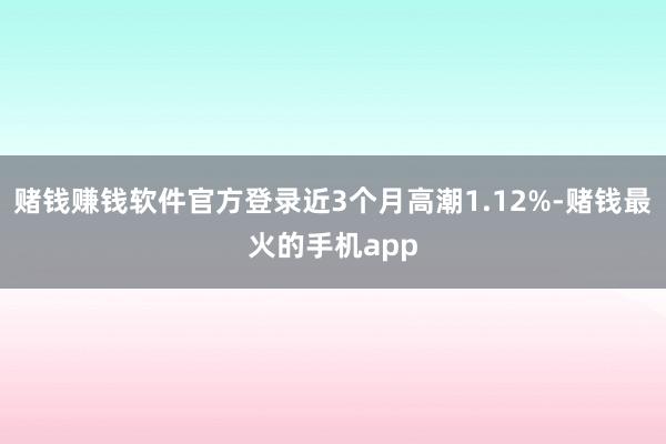 赌钱赚钱软件官方登录近3个月高潮1.12%-赌钱最火的手机app