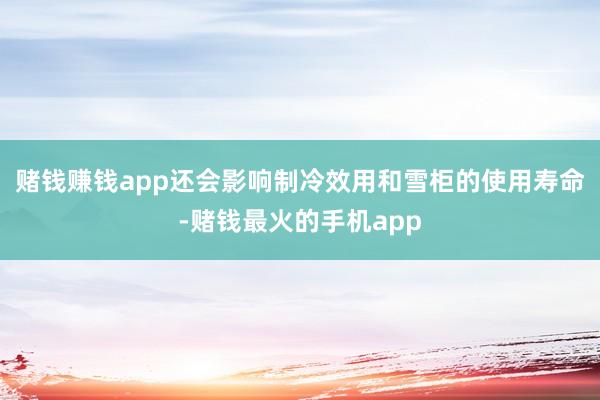赌钱赚钱app还会影响制冷效用和雪柜的使用寿命-赌钱最火的手机app