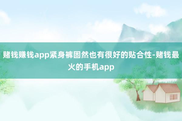 赌钱赚钱app紧身裤固然也有很好的贴合性-赌钱最火的手机app