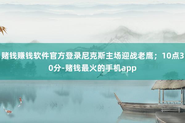 赌钱赚钱软件官方登录尼克斯主场迎战老鹰；10点30分-赌钱最火的手机app
