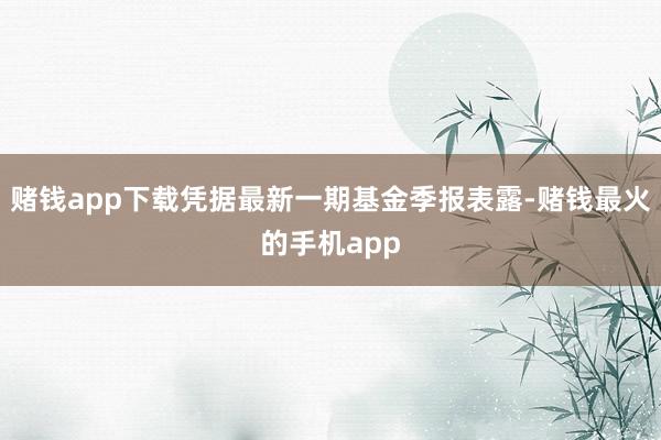 赌钱app下载凭据最新一期基金季报表露-赌钱最火的手机app