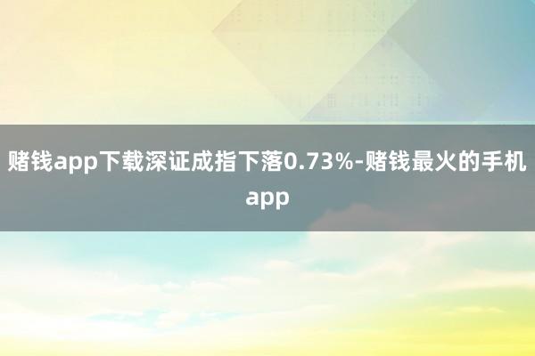 赌钱app下载深证成指下落0.73%-赌钱最火的手机app