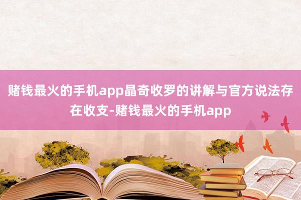 赌钱最火的手机app晶奇收罗的讲解与官方说法存在收支-赌钱最火的手机app