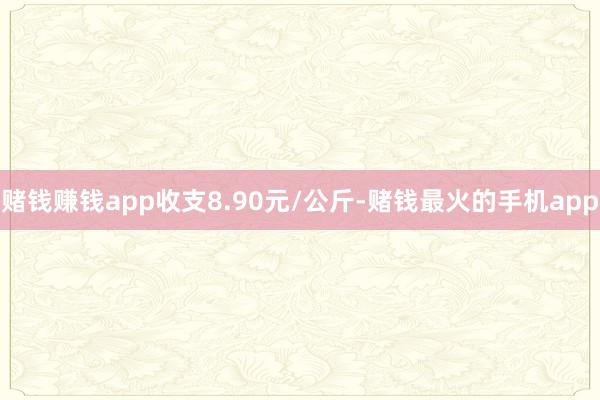 赌钱赚钱app收支8.90元/公斤-赌钱最火的手机app