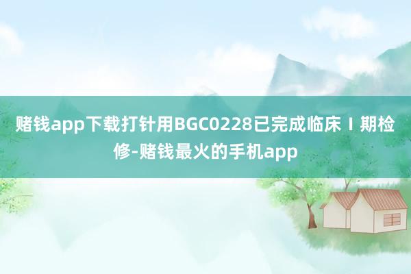 赌钱app下载打针用BGC0228已完成临床Ⅰ期检修-赌钱最火的手机app
