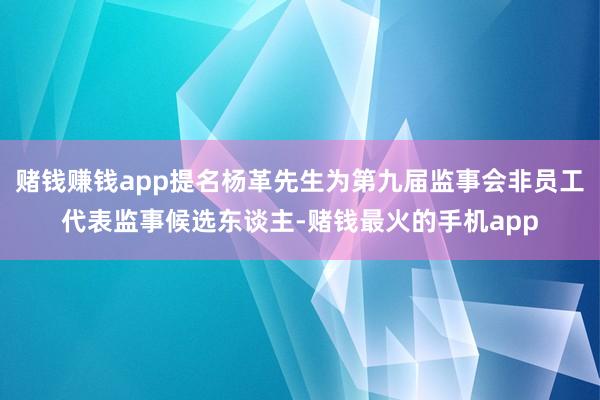 赌钱赚钱app提名杨革先生为第九届监事会非员工代表监事候选东谈主-赌钱最火的手机app