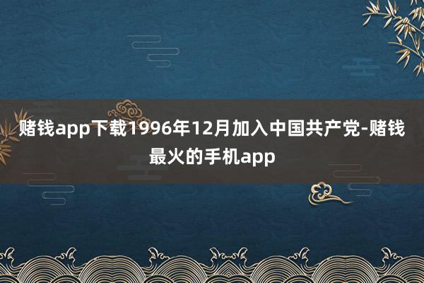 赌钱app下载1996年12月加入中国共产党-赌钱最火的手机app