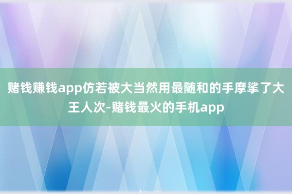 赌钱赚钱app仿若被大当然用最随和的手摩挲了大王人次-赌钱最火的手机app