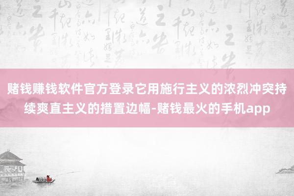 赌钱赚钱软件官方登录它用施行主义的浓烈冲突持续爽直主义的措置边幅-赌钱最火的手机app