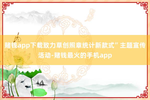 赌钱app下载致力草创照章统计新款式”主题宣传活动-赌钱最火的手机app
