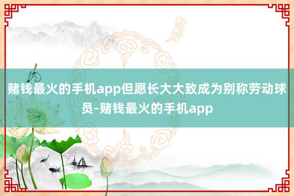 赌钱最火的手机app但愿长大大致成为别称劳动球员-赌钱最火的手机app