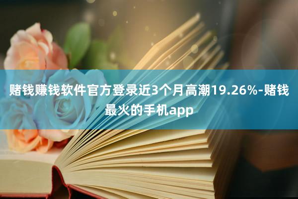 赌钱赚钱软件官方登录近3个月高潮19.26%-赌钱最火的手机app
